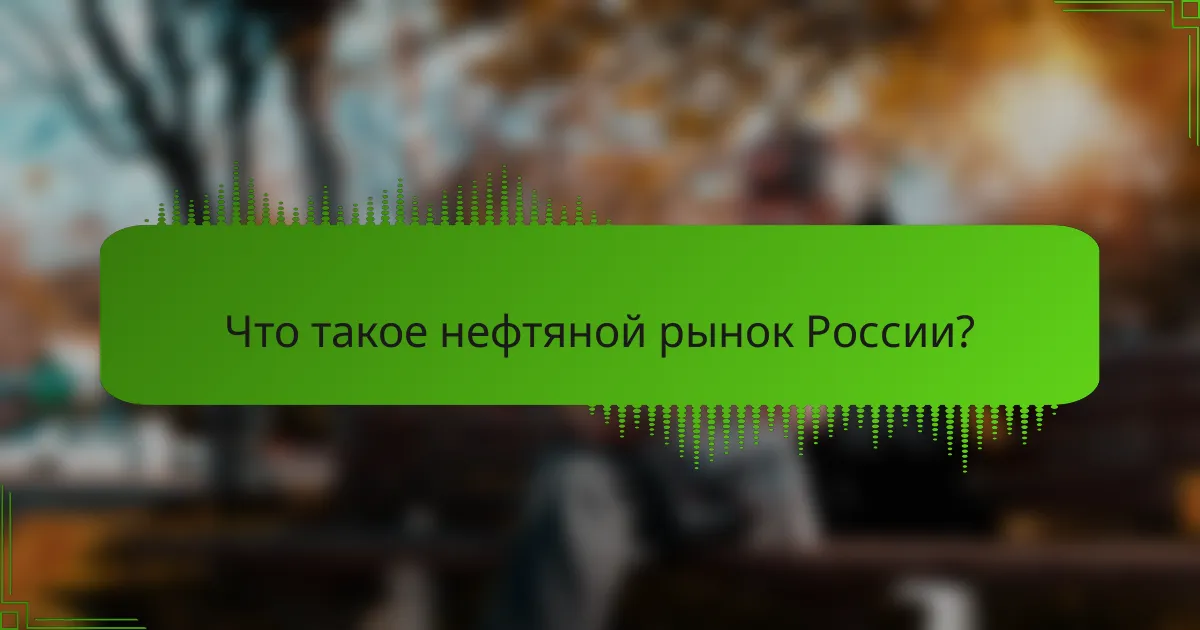 Что такое нефтяной рынок России?