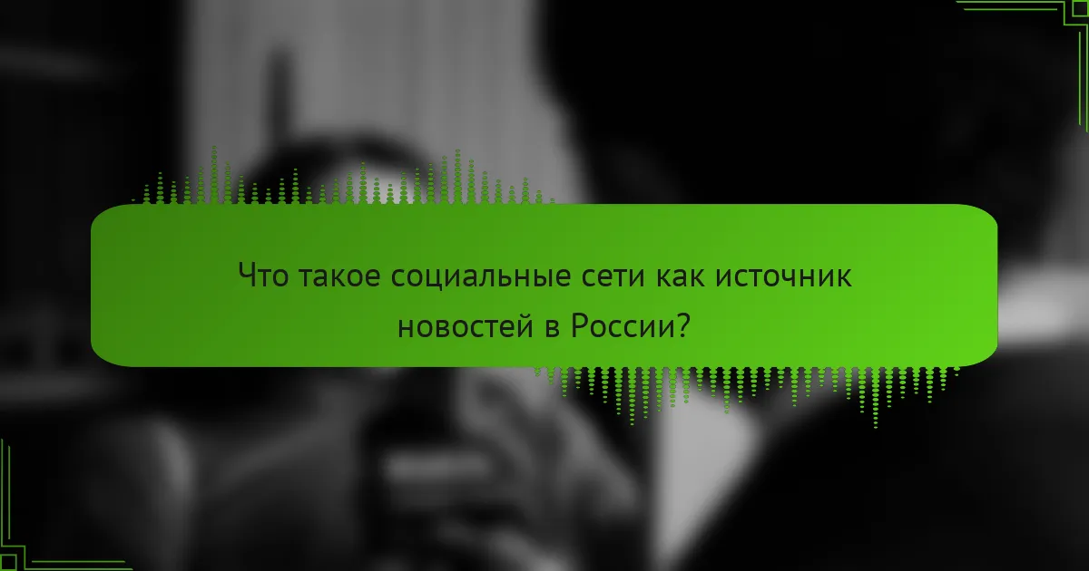 Что такое социальные сети как источник новостей в России?