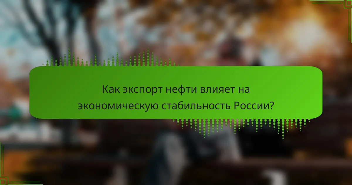 Как экспорт нефти влияет на экономическую стабильность России?