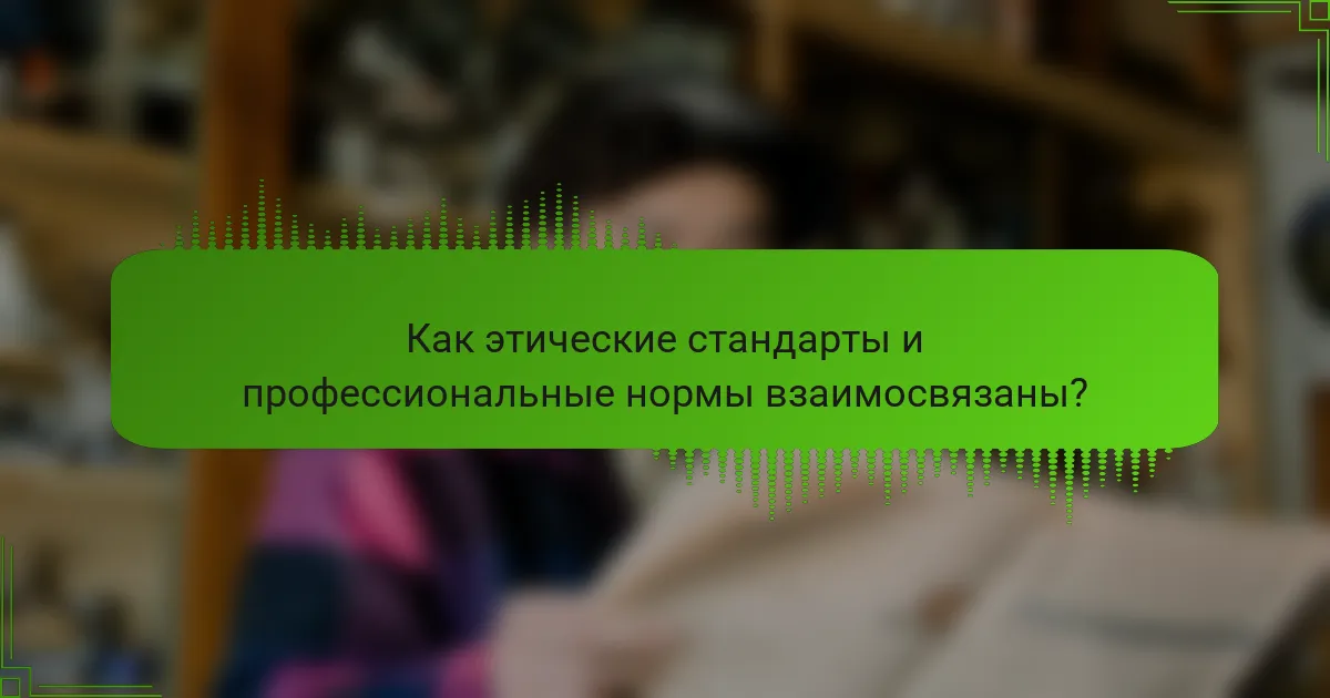 Как этические стандарты и профессиональные нормы взаимосвязаны?