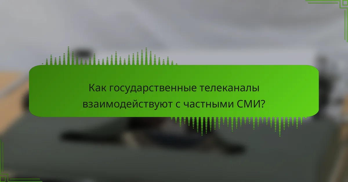 Как государственные телеканалы взаимодействуют с частными СМИ?