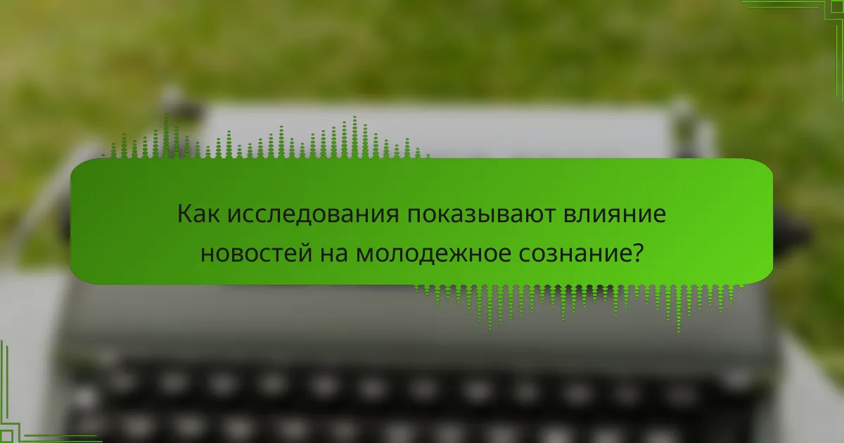 Как исследования показывают влияние новостей на молодежное сознание?