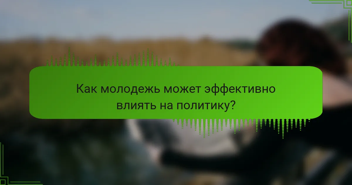 Как молодежь может эффективно влиять на политику?