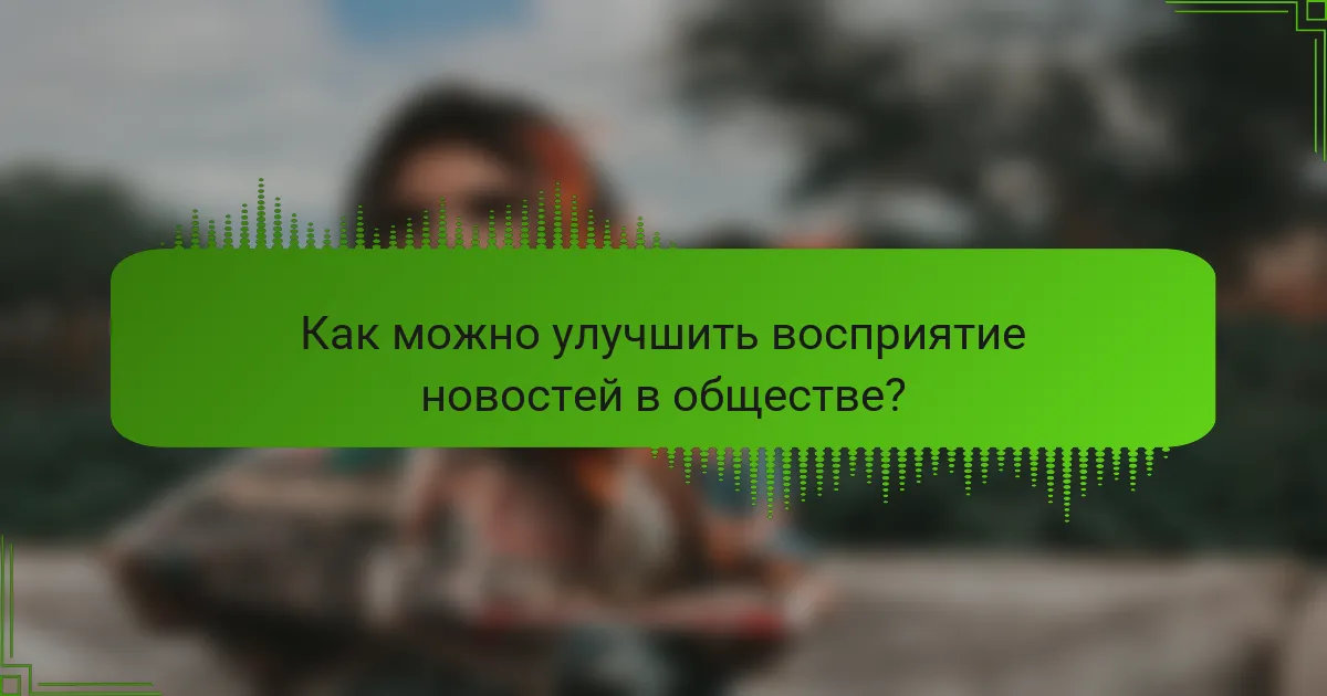 Как можно улучшить восприятие новостей в обществе?