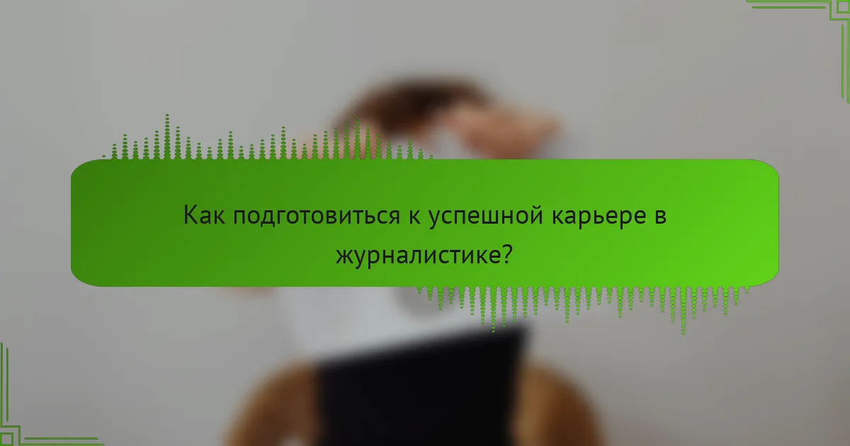 Как подготовиться к успешной карьере в журналистике?