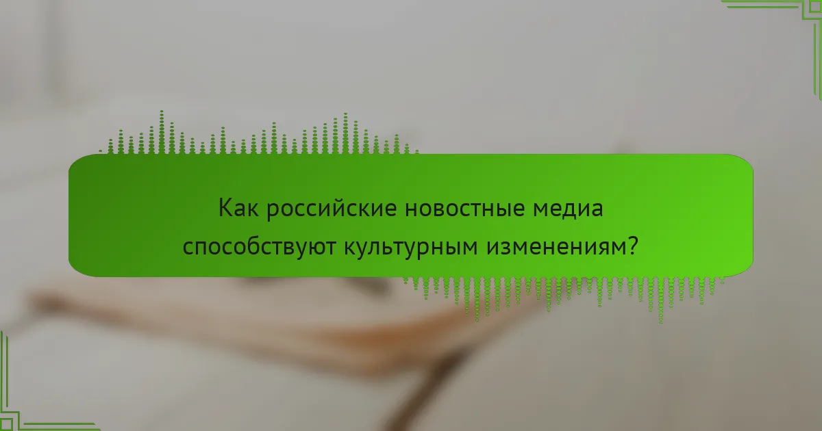Как российские новостные медиа способствуют культурным изменениям?