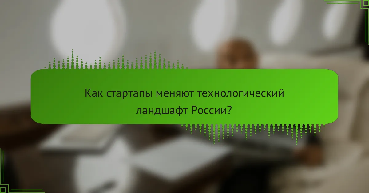 Как стартапы меняют технологический ландшафт России?