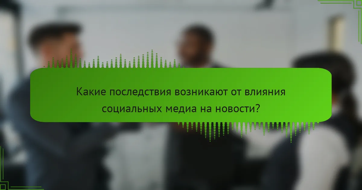 Какие последствия возникают от влияния социальных медиа на новости?