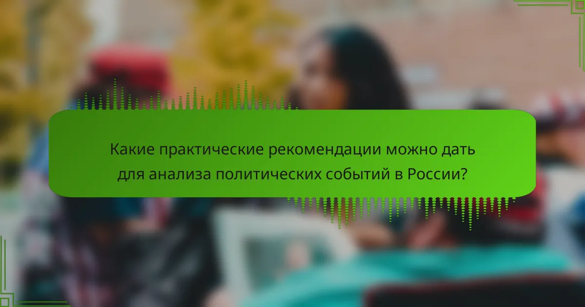 Какие практические рекомендации можно дать для анализа политических событий в России?