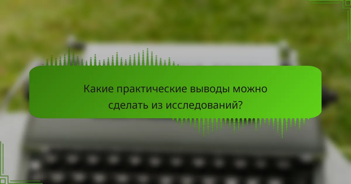 Какие практические выводы можно сделать из исследований?