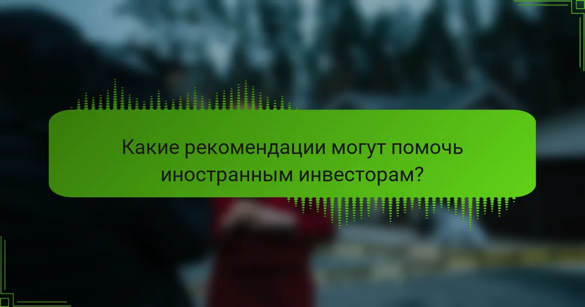 Какие рекомендации могут помочь иностранным инвесторам?
