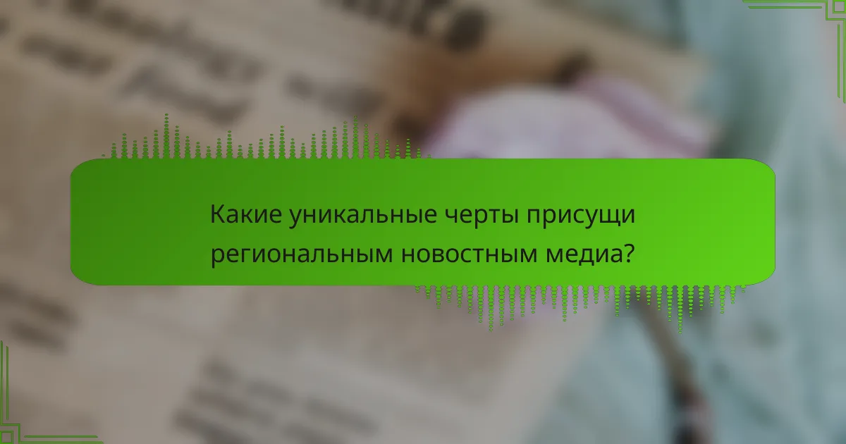 Какие уникальные черты присущи региональным новостным медиа?
