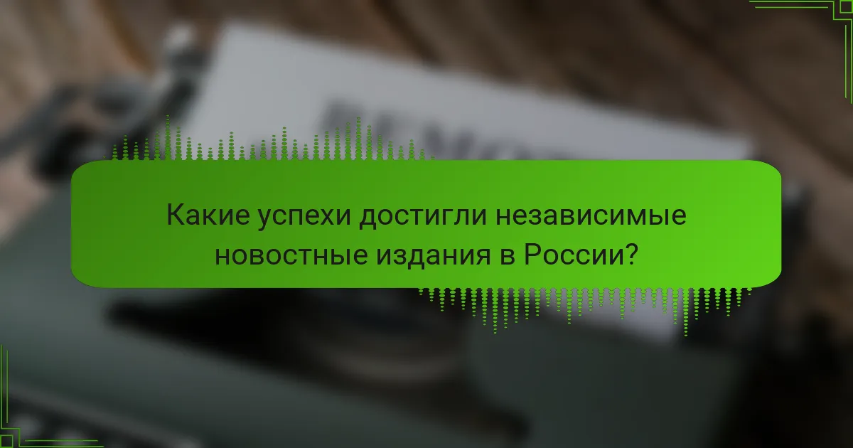 Какие успехи достигли независимые новостные издания в России?