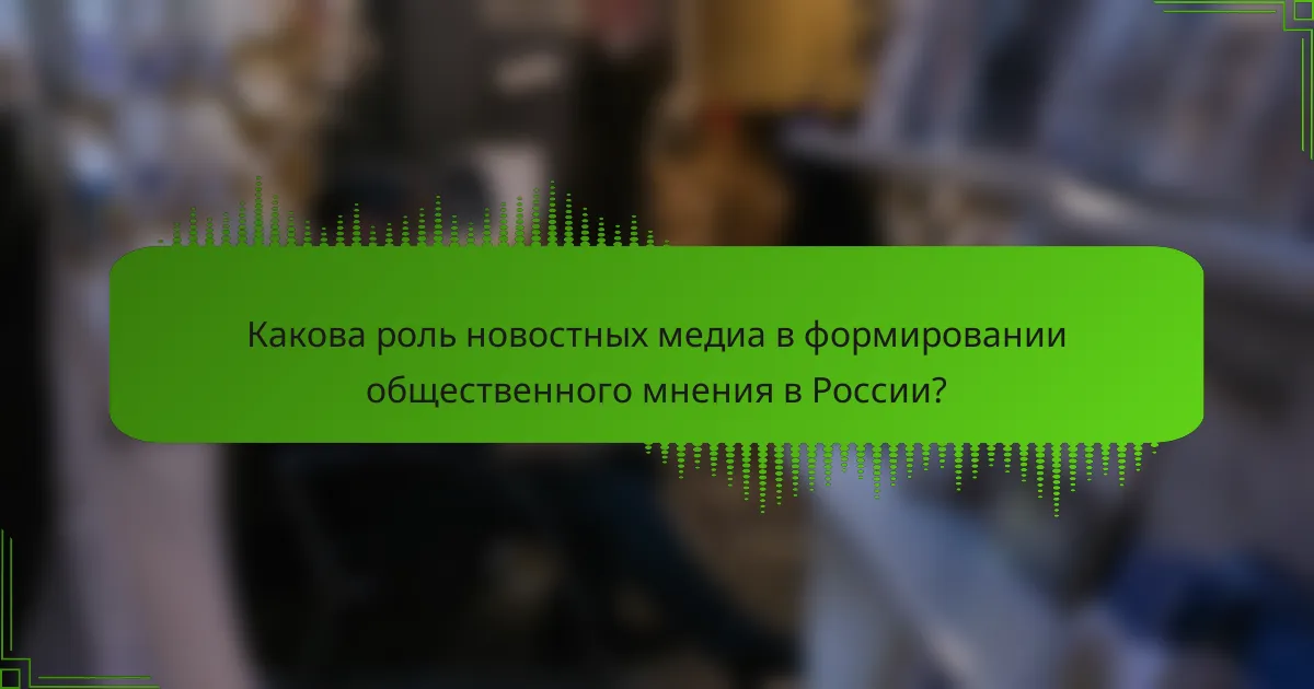Какова роль новостных медиа в формировании общественного мнения в России?