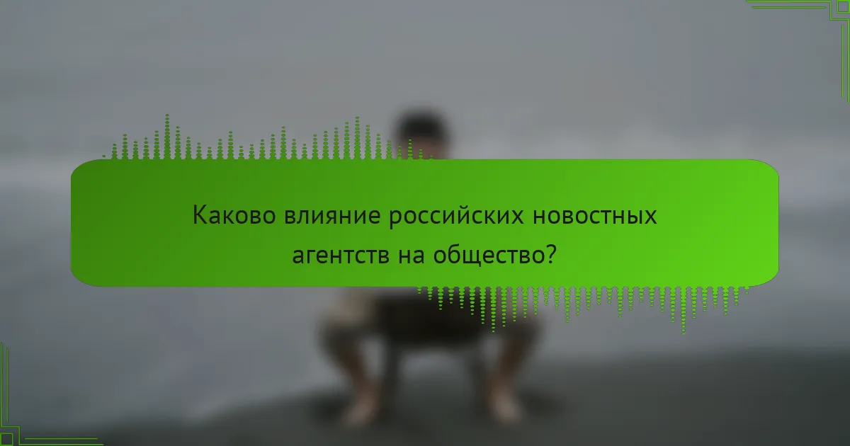 Каково влияние российских новостных агентств на общество?