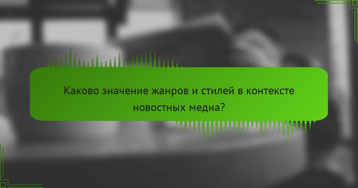 Каково значение жанров и стилей в контексте новостных медиа?