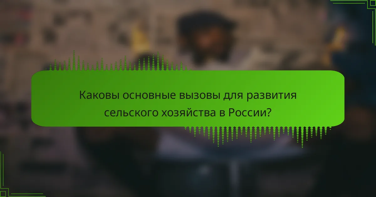 Каковы основные вызовы для развития сельского хозяйства в России?