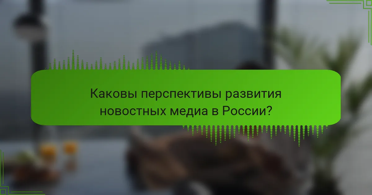 Каковы перспективы развития новостных медиа в России?