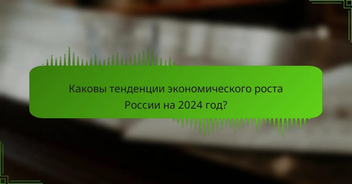 Каковы тенденции экономического роста России на 2024 год?